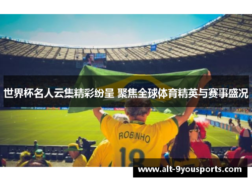 世界杯名人云集精彩纷呈 聚焦全球体育精英与赛事盛况