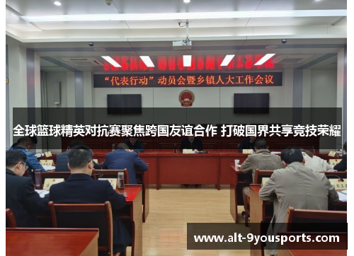 全球篮球精英对抗赛聚焦跨国友谊合作 打破国界共享竞技荣耀