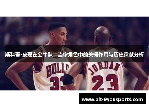 斯科蒂·皮蓬在公牛队二当家角色中的关键作用与历史贡献分析