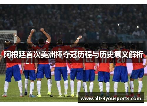 阿根廷首次美洲杯夺冠历程与历史意义解析