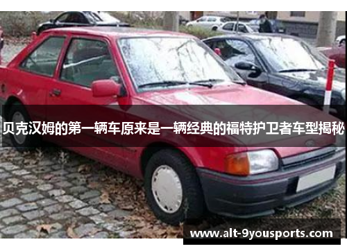 贝克汉姆的第一辆车原来是一辆经典的福特护卫者车型揭秘