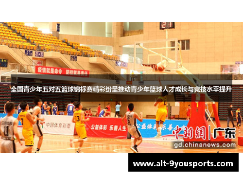 全国青少年五对五篮球锦标赛精彩纷呈推动青少年篮球人才成长与竞技水平提升