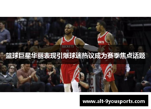 篮球巨星华丽表现引爆球迷热议成为赛季焦点话题