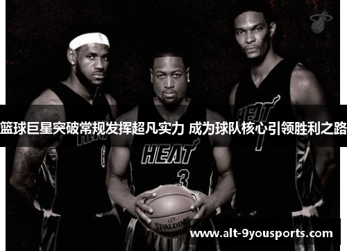 篮球巨星突破常规发挥超凡实力 成为球队核心引领胜利之路