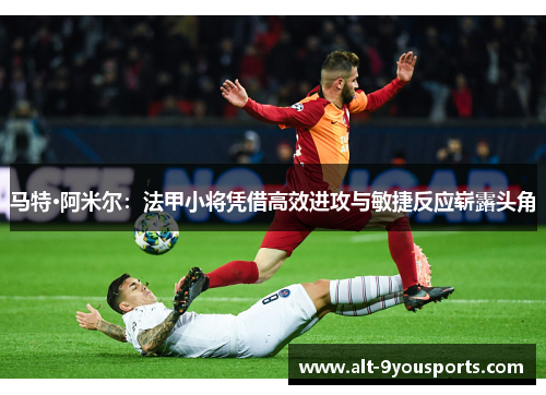 马特·阿米尔：法甲小将凭借高效进攻与敏捷反应崭露头角