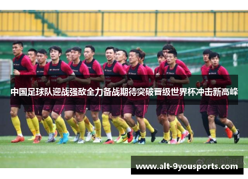中国足球队迎战强敌全力备战期待突破晋级世界杯冲击新高峰