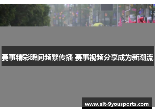 赛事精彩瞬间频繁传播 赛事视频分享成为新潮流