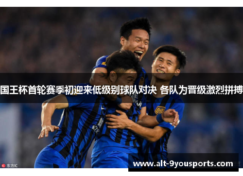 国王杯首轮赛季初迎来低级别球队对决 各队为晋级激烈拼搏