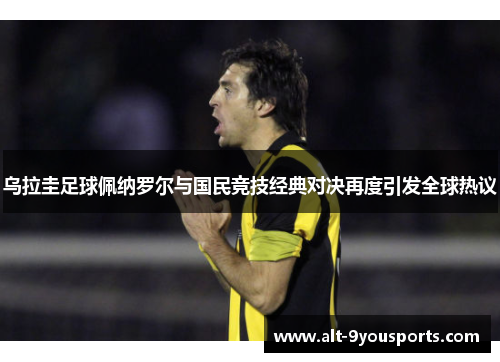 乌拉圭足球佩纳罗尔与国民竞技经典对决再度引发全球热议