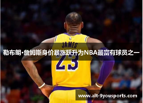 勒布朗·詹姆斯身价暴涨跃升为NBA最富有球员之一