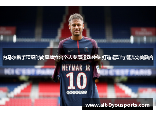 内马尔携手顶级时尚品牌推出个人专属运动装备 打造运动与潮流完美融合