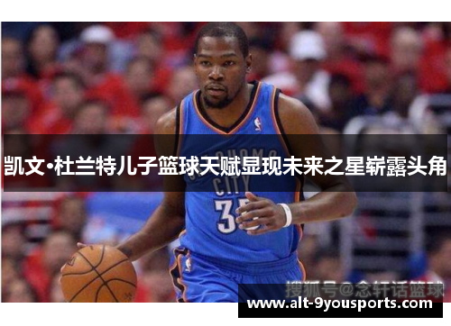 凯文·杜兰特儿子篮球天赋显现未来之星崭露头角