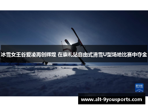 冰雪女王谷爱凌再创辉煌 在崇礼站自由式滑雪U型场地比赛中夺金