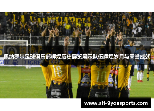 佩纳罗尔足球俱乐部辉煌历史展览展示队伍辉煌岁月与荣誉成就