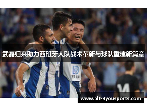武磊归来助力西班牙人队战术革新与球队重建新篇章