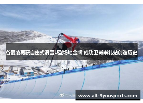 谷爱凌再获自由式滑雪U型场地金牌 成功卫冕崇礼站创造历史