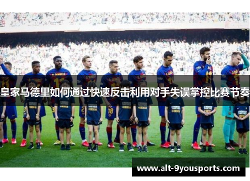 皇家马德里如何通过快速反击利用对手失误掌控比赛节奏