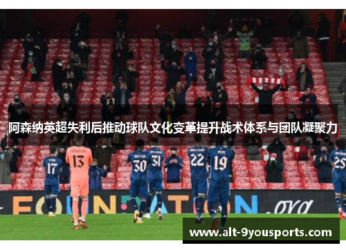 阿森纳英超失利后推动球队文化变革提升战术体系与团队凝聚力