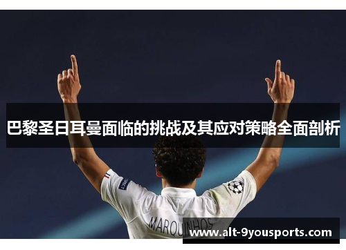 巴黎圣日耳曼面临的挑战及其应对策略全面剖析