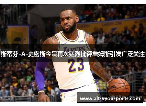 斯蒂芬-A-史密斯今晨再次猛烈批评詹姆斯引发广泛关注