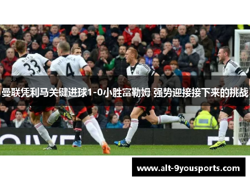 曼联凭利马关键进球1-0小胜富勒姆 强势迎接接下来的挑战