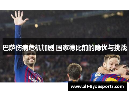 巴萨伤病危机加剧 国家德比前的隐忧与挑战