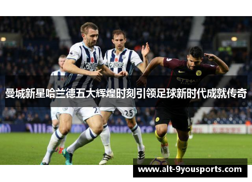 曼城新星哈兰德五大辉煌时刻引领足球新时代成就传奇