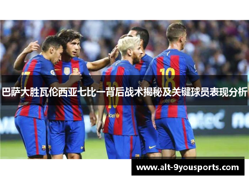 巴萨大胜瓦伦西亚七比一背后战术揭秘及关键球员表现分析