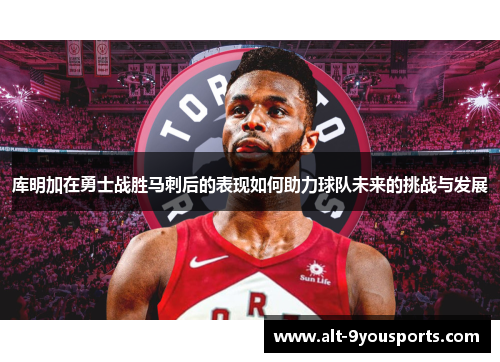 库明加在勇士战胜马刺后的表现如何助力球队未来的挑战与发展