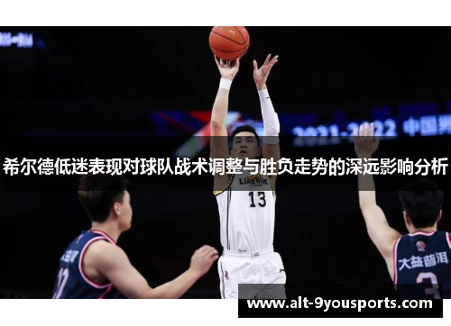 希尔德低迷表现对球队战术调整与胜负走势的深远影响分析
