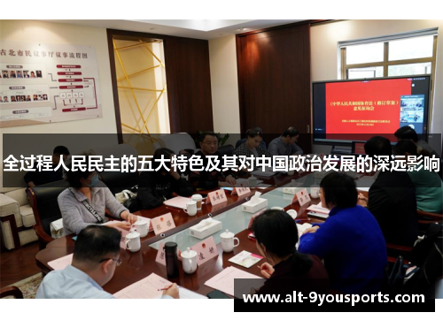 全过程人民民主的五大特色及其对中国政治发展的深远影响
