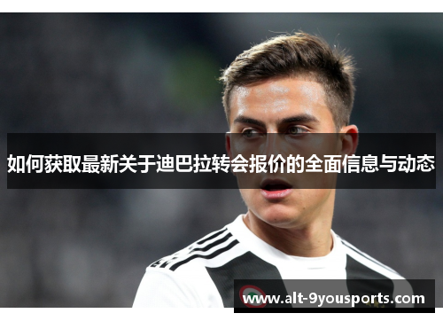 如何获取最新关于迪巴拉转会报价的全面信息与动态