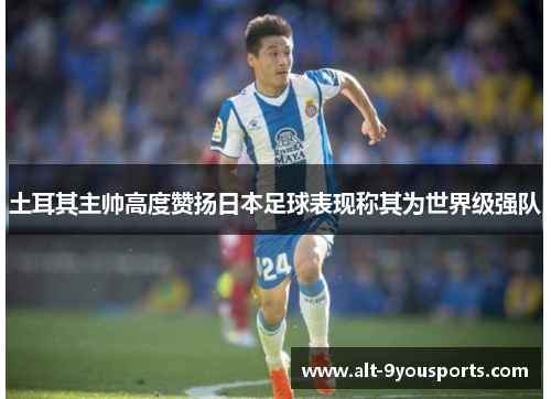 土耳其主帅高度赞扬日本足球表现称其为世界级强队