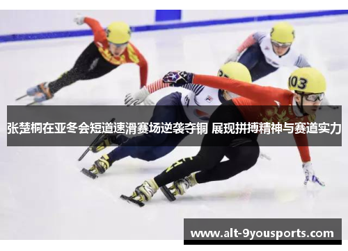 张楚桐在亚冬会短道速滑赛场逆袭夺铜 展现拼搏精神与赛道实力