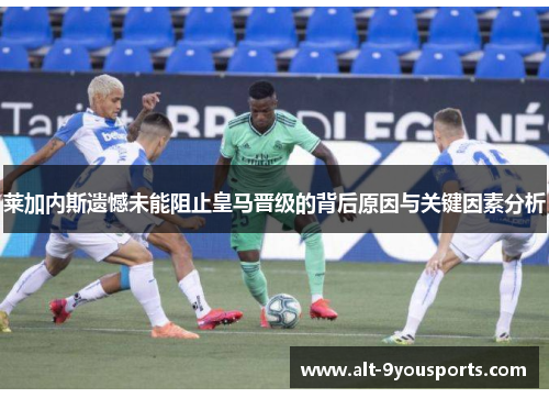 莱加内斯遗憾未能阻止皇马晋级的背后原因与关键因素分析
