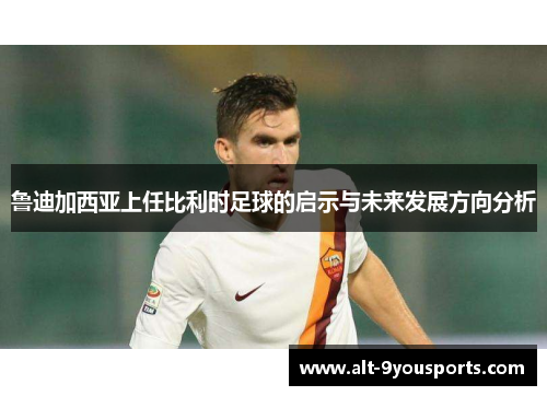 鲁迪加西亚上任比利时足球的启示与未来发展方向分析