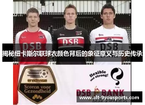 揭秘纽卡斯尔联球衣颜色背后的象征意义与历史传承 揭秘纽卡斯尔联球衣颜色背后的象征意义与历史传承