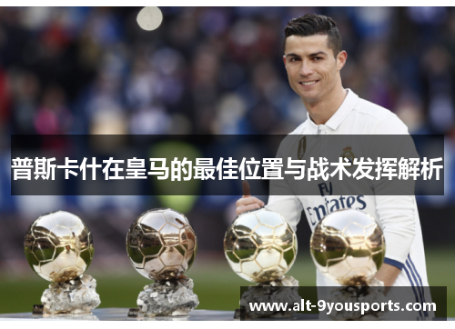 普斯卡什在皇马的最佳位置与战术发挥解析 普斯卡什在皇马的最佳位置与战术发挥解析