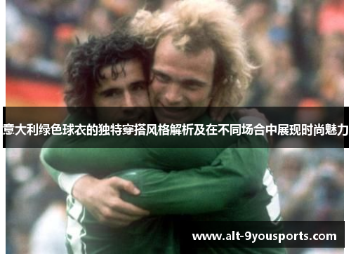 意大利绿色球衣的独特穿搭风格解析及在不同场合中展现时尚魅力