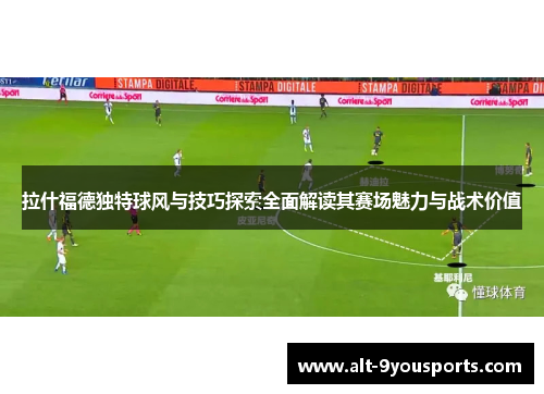 拉什福德独特球风与技巧探索全面解读其赛场魅力与战术价值