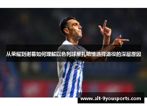 从荣耀到谢幕如何理解以色列球星扎哈维选择退役的深层原因