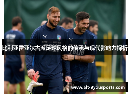 比利亚雷亚尔古派足球风格的传承与现代影响力探析 比利亚雷亚尔古派足球风格的传承与现代影响力探析