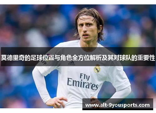 莫德里奇的足球位置与角色全方位解析及其对球队的重要性