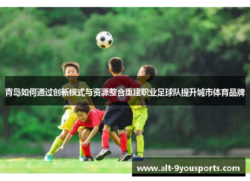 青岛如何通过创新模式与资源整合重建职业足球队提升城市体育品牌