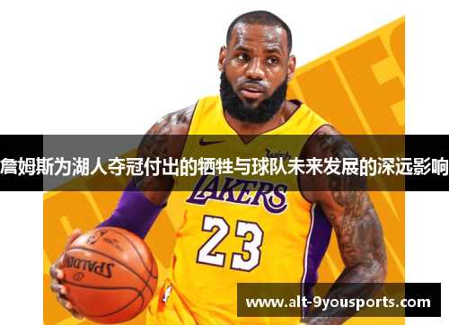 詹姆斯为湖人夺冠付出的牺牲与球队未来发展的深远影响 詹姆斯为湖人夺冠付出的牺牲与球队未来发展的深远影响