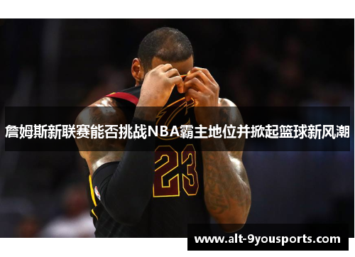 詹姆斯新联赛能否挑战NBA霸主地位并掀起篮球新风潮 詹姆斯新联赛能否挑战NBA霸主地位并掀起篮球新风潮