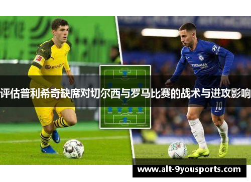 评估普利希奇缺席对切尔西与罗马比赛的战术与进攻影响 评估普利希奇缺席对切尔西与罗马比赛的战术与进攻影响