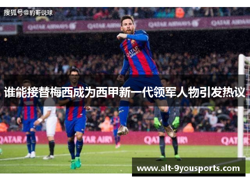 谁能接替梅西成为西甲新一代领军人物引发热议 谁能接替梅西成为西甲新一代领军人物引发热议
