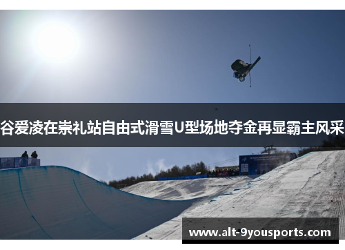 谷爱凌在崇礼站自由式滑雪U型场地夺金再显霸主风采 谷爱凌在崇礼站自由式滑雪U型场地夺金再显霸主风采