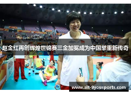 赵金红再创辉煌世锦赛三金加冕成为中国举重新传奇 赵金红再创辉煌世锦赛三金加冕成为中国举重新传奇